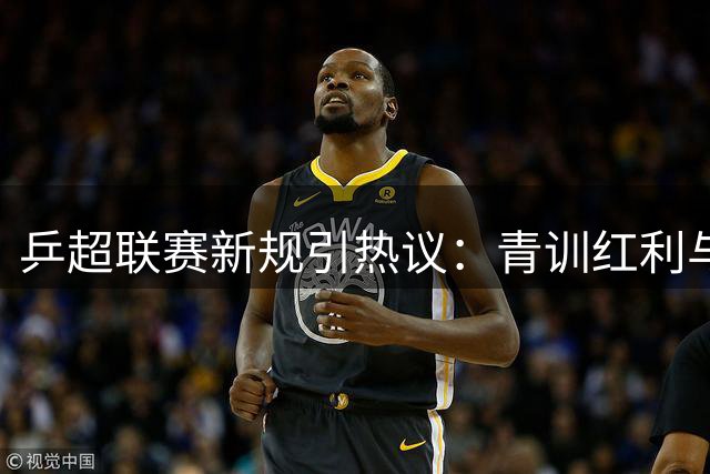 乒超联赛新规引热议：青训红利与竞技水平如何平衡？