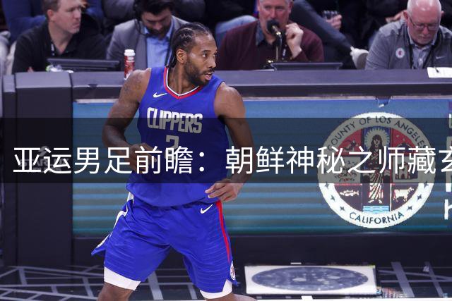 亚运男足前瞻：朝鲜神秘之师藏玄机 阿联酋归化军团来势汹汹