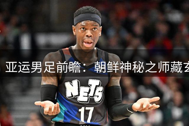 亚运男足前瞻：朝鲜神秘之师藏玄机 阿联酋归化军团来势汹汹